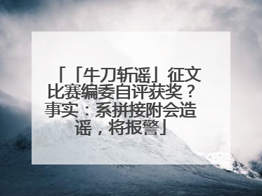 「牛刀斩谣」征文比赛编委自评获奖？事实：系拼接附会造谣，将报警